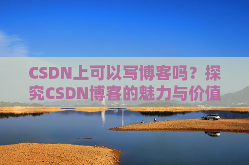 CSDN上可以写博客吗？探究CSDN博客的魅力与价值